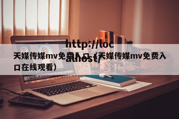 天媒传媒mv免费入口（天媒传媒mv免费入口在线观看）